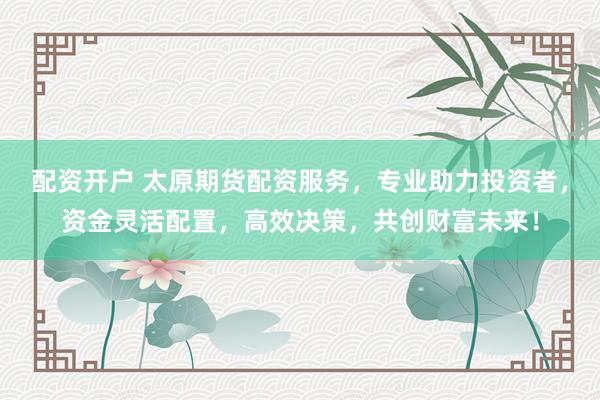 配资开户 太原期货配资服务，专业助力投资者，资金灵活配置，高效决策，共创财富未来！