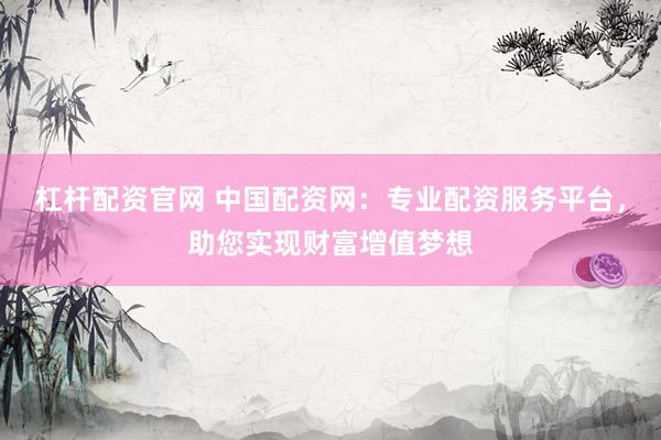杠杆配资官网 中国配资网：专业配资服务平台，助您实现财富增值梦想