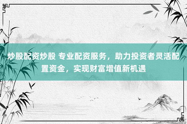 炒股配资炒股 专业配资服务，助力投资者灵活配置资金，实现财富增值新机遇