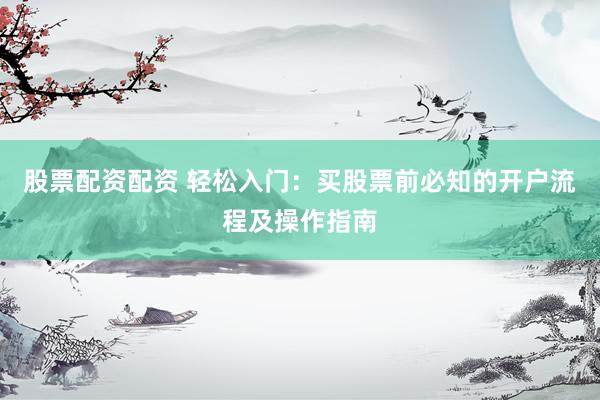 股票配资配资 轻松入门：买股票前必知的开户流程及操作指南
