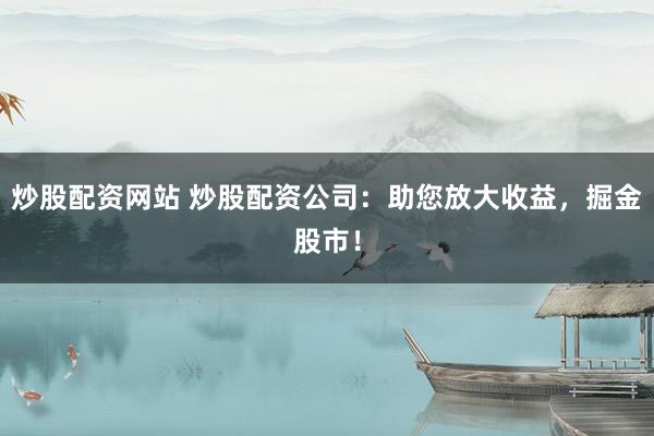 炒股配资网站 炒股配资公司：助您放大收益，掘金股市！