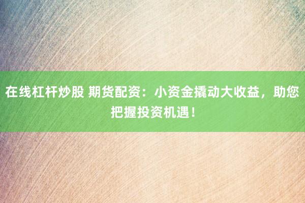 在线杠杆炒股 期货配资：小资金撬动大收益，助您把握投资机遇！