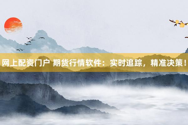 网上配资门户 期货行情软件：实时追踪，精准决策！