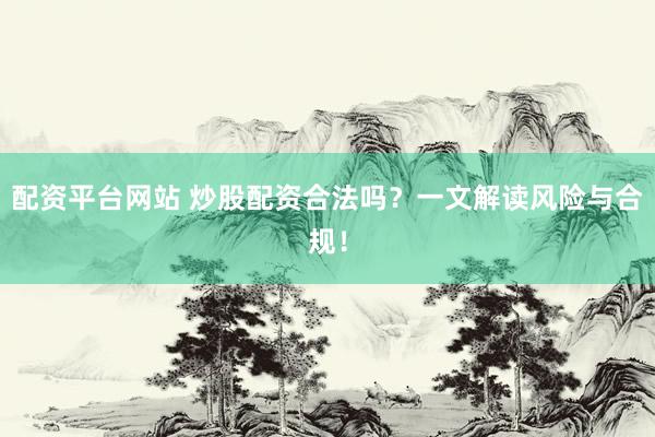 配资平台网站 炒股配资合法吗？一文解读风险与合规！