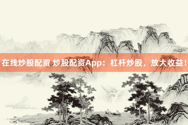 在线炒股配资 炒股配资App：杠杆炒股，放大收益！