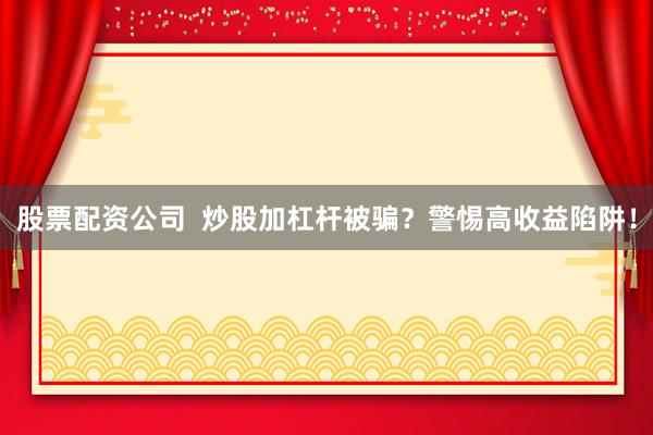 股票配资公司  炒股加杠杆被骗？警惕高收益陷阱！