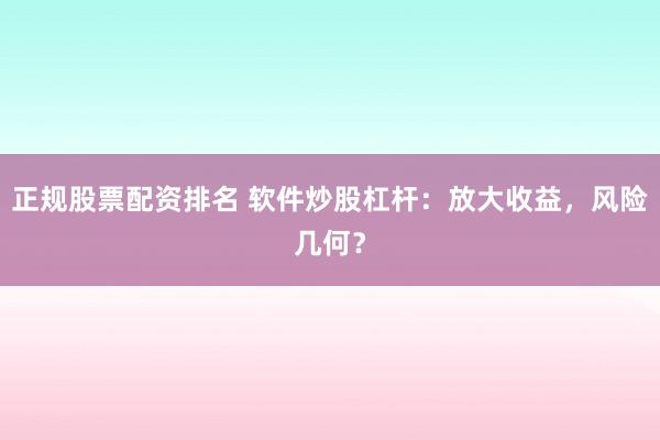 正规股票配资排名 软件炒股杠杆：放大收益，风险几何？