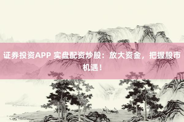 证券投资APP 实盘配资炒股：放大资金，把握股市机遇！