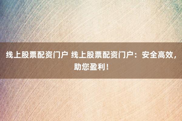 线上股票配资门户 线上股票配资门户：安全高效，助您盈利！