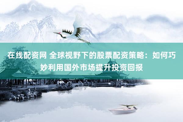 在线配资网 全球视野下的股票配资策略：如何巧妙利用国外市场提升投资回报