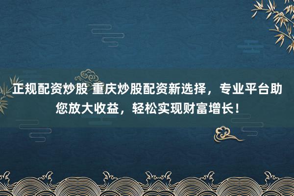 正规配资炒股 重庆炒股配资新选择，专业平台助您放大收益，轻松实现财富增长！