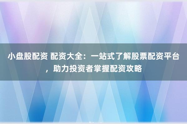 小盘股配资 配资大全：一站式了解股票配资平台，助力投资者掌握配资攻略