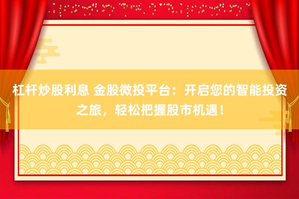 杠杆炒股利息 金股微投平台：开启您的智能投资之旅，轻松把握股市机遇！