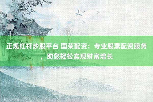 正规杠杆炒股平台 国荣配资：专业股票配资服务，助您轻松实现财富增长