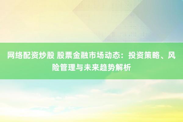 网络配资炒股 股票金融市场动态：投资策略、风险管理与未来趋势解析