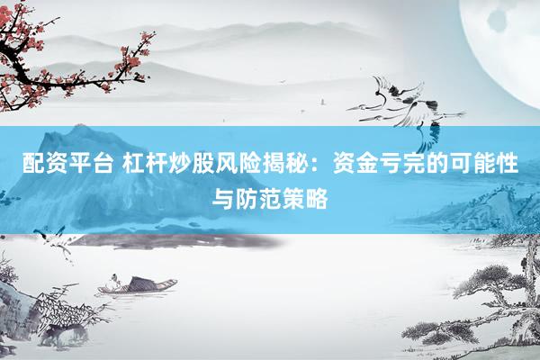 配资平台 杠杆炒股风险揭秘：资金亏完的可能性与防范策略