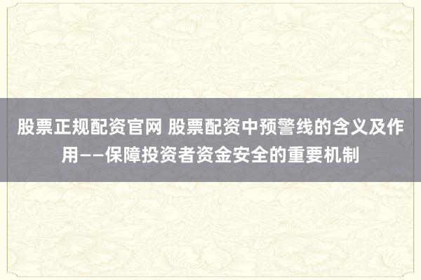 股票正规配资官网 股票配资中预警线的含义及作用——保障投资者资金安全的重要机制