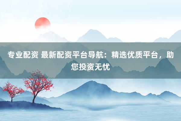 专业配资 最新配资平台导航：精选优质平台，助您投资无忧