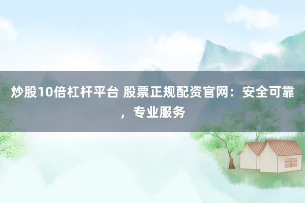 炒股10倍杠杆平台 股票正规配资官网：安全可靠，专业服务