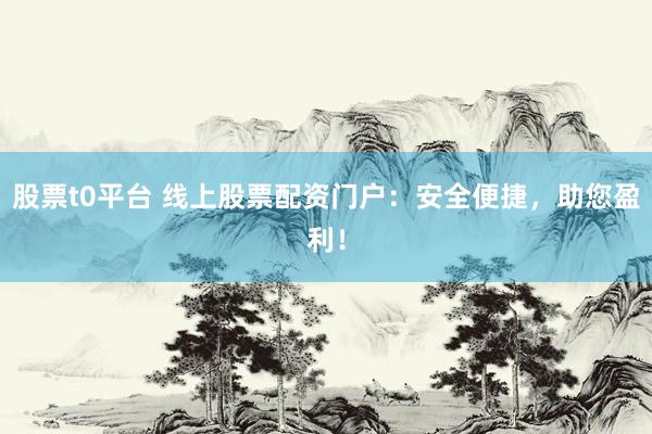 股票t0平台 线上股票配资门户：安全便捷，助您盈利！