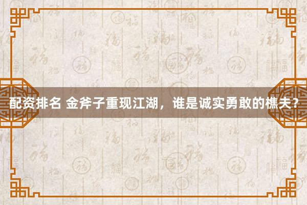 配资排名 金斧子重现江湖，谁是诚实勇敢的樵夫？