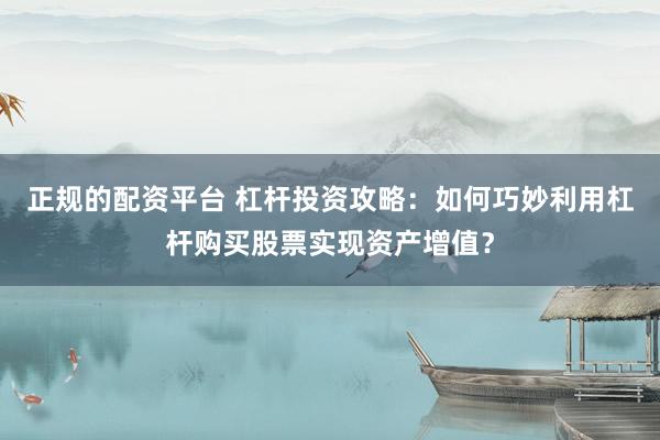 正规的配资平台 杠杆投资攻略：如何巧妙利用杠杆购买股票实现资产增值？