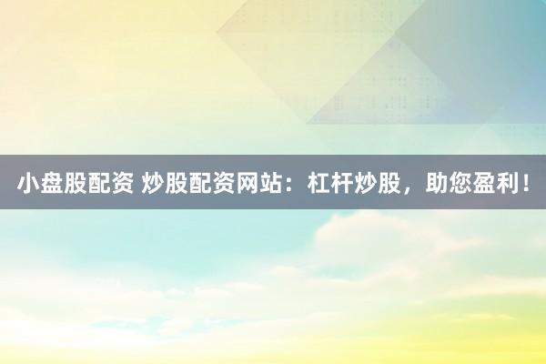 小盘股配资 炒股配资网站：杠杆炒股，助您盈利！