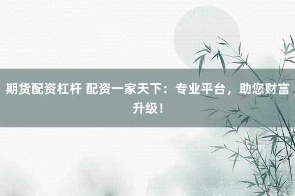 期货配资杠杆 配资一家天下：专业平台，助您财富升级！