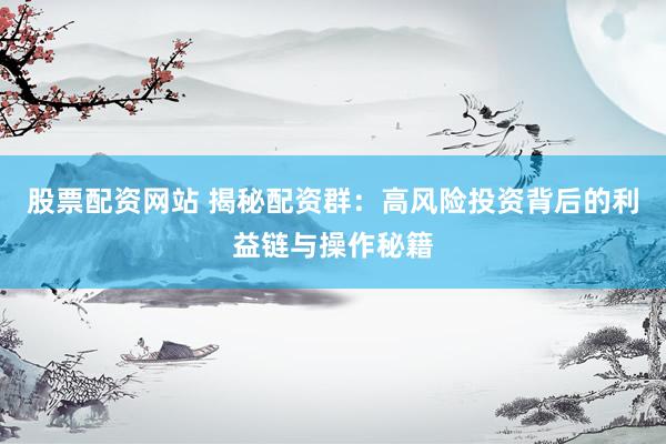 股票配资网站 揭秘配资群：高风险投资背后的利益链与操作秘籍