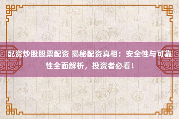 配资炒股股票配资 揭秘配资真相：安全性与可靠性全面解析，投资者必看！