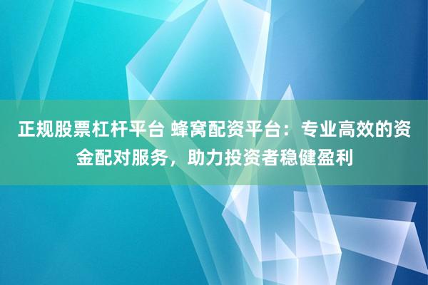 正规股票杠杆平台 蜂窝配资平台：专业高效的资金配对服务，助力投资者稳健盈利