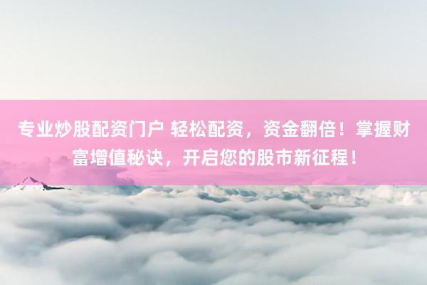 专业炒股配资门户 轻松配资，资金翻倍！掌握财富增值秘诀，开启您的股市新征程！