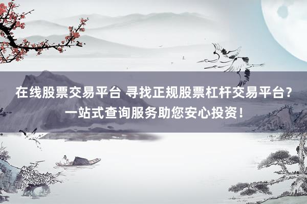 在线股票交易平台 寻找正规股票杠杆交易平台？一站式查询服务助您安心投资！
