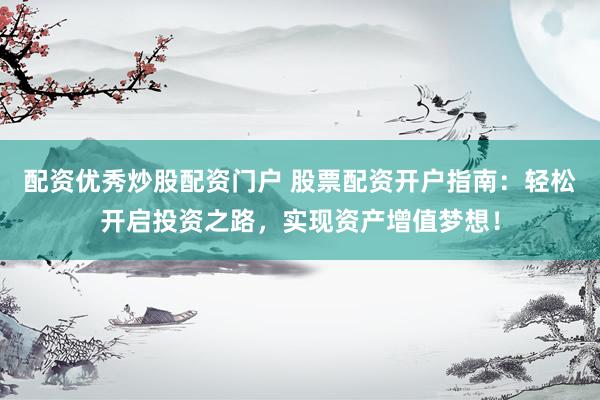 配资优秀炒股配资门户 股票配资开户指南：轻松开启投资之路，实现资产增值梦想！