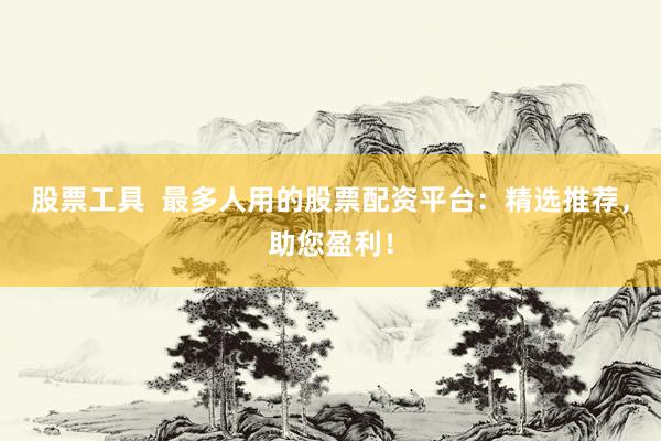 股票工具  最多人用的股票配资平台：精选推荐，助您盈利！