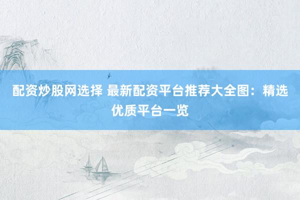 配资炒股网选择 最新配资平台推荐大全图：精选优质平台一览