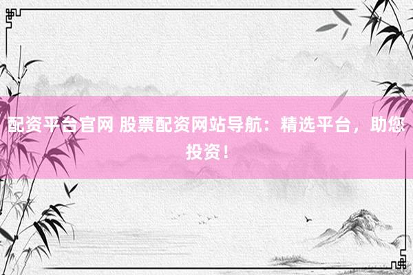 配资平台官网 股票配资网站导航：精选平台，助您投资！