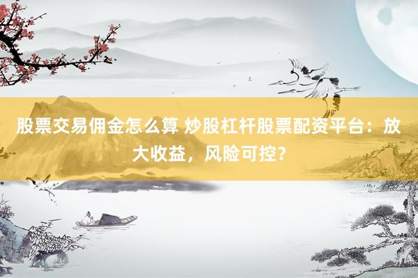 股票交易佣金怎么算 炒股杠杆股票配资平台：放大收益，风险可控？
