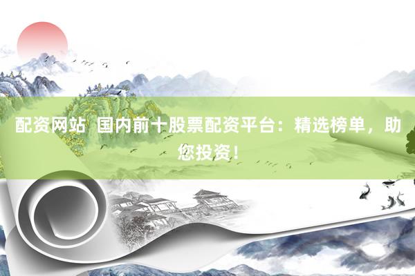 配资网站  国内前十股票配资平台：精选榜单，助您投资！