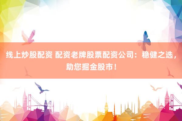 线上炒股配资 配资老牌股票配资公司：稳健之选，助您掘金股市！