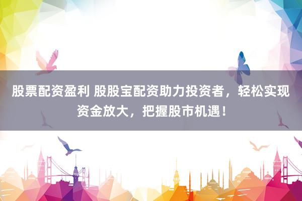 股票配资盈利 股股宝配资助力投资者，轻松实现资金放大，把握股市机遇！