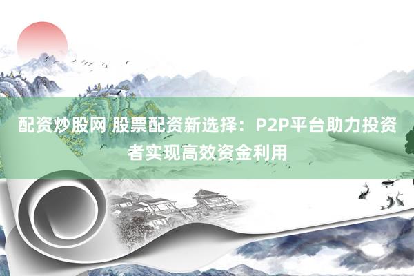 配资炒股网 股票配资新选择：P2P平台助力投资者实现高效资金利用