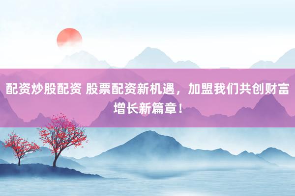 配资炒股配资 股票配资新机遇，加盟我们共创财富增长新篇章！