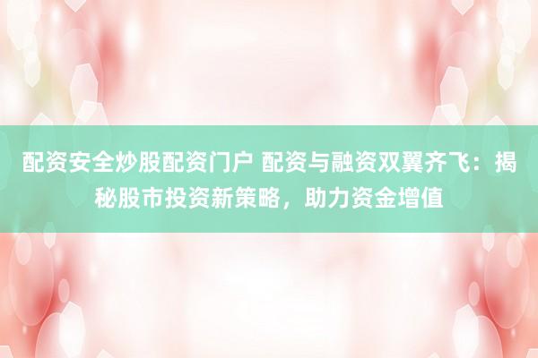 配资安全炒股配资门户 配资与融资双翼齐飞：揭秘股市投资新策略，助力资金增值