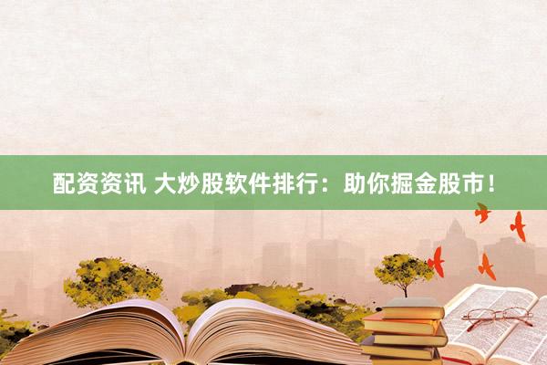 配资资讯 大炒股软件排行：助你掘金股市！