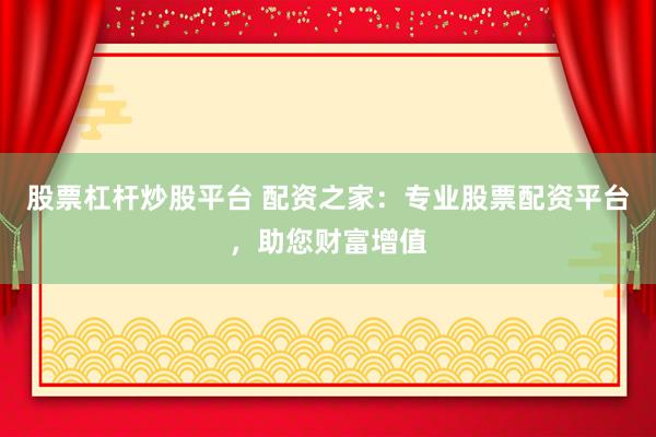 股票杠杆炒股平台 配资之家：专业股票配资平台，助您财富增值