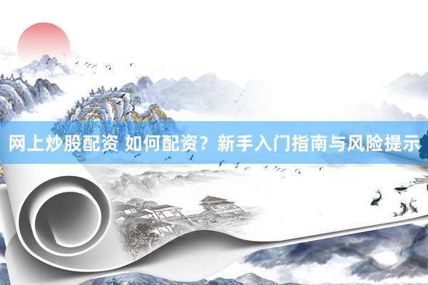 网上炒股配资 如何配资？新手入门指南与风险提示