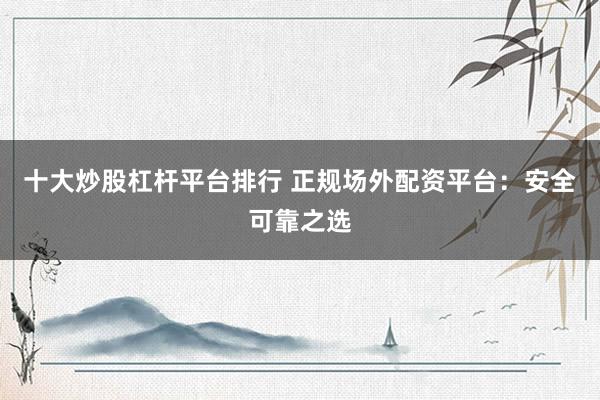 十大炒股杠杆平台排行 正规场外配资平台：安全可靠之选