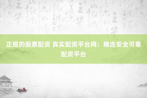 正规的股票配资 真实配资平台网：精选安全可靠配资平台
