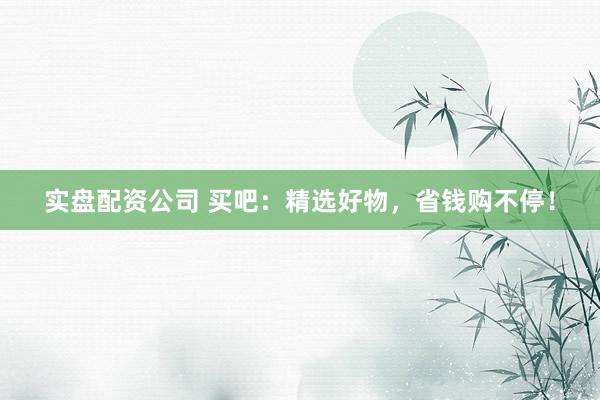 实盘配资公司 买吧：精选好物，省钱购不停！